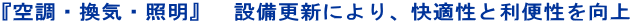 『空調・換気・照明』　設備更新により、快適性と利便性を向上